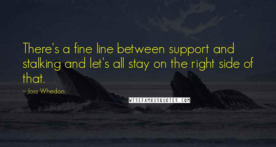 Joss Whedon Quotes: There's a fine line between support and stalking and let's all stay on the right side of that.