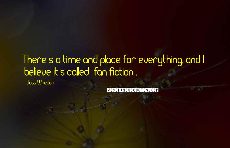 Joss Whedon Quotes: There's a time and place for everything, and I believe it's called 'fan fiction'.