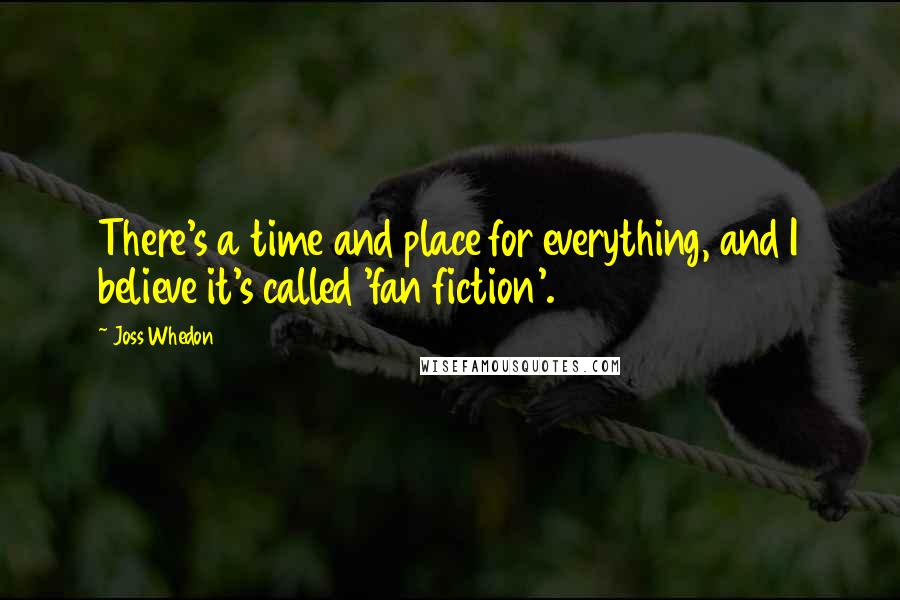 Joss Whedon Quotes: There's a time and place for everything, and I believe it's called 'fan fiction'.