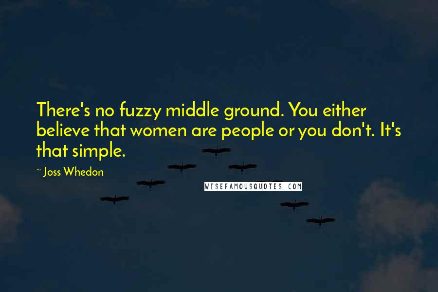 Joss Whedon Quotes: There's no fuzzy middle ground. You either believe that women are people or you don't. It's that simple.