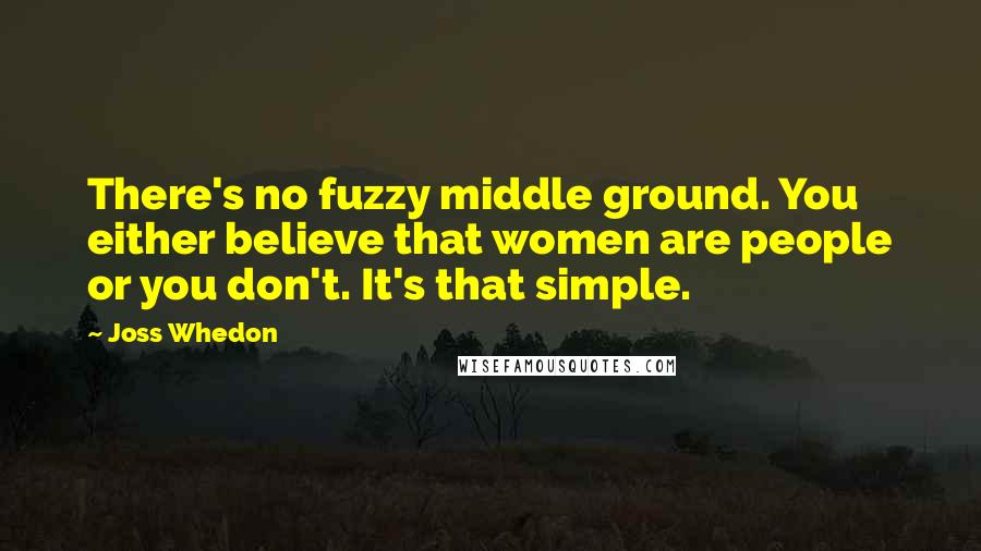 Joss Whedon Quotes: There's no fuzzy middle ground. You either believe that women are people or you don't. It's that simple.