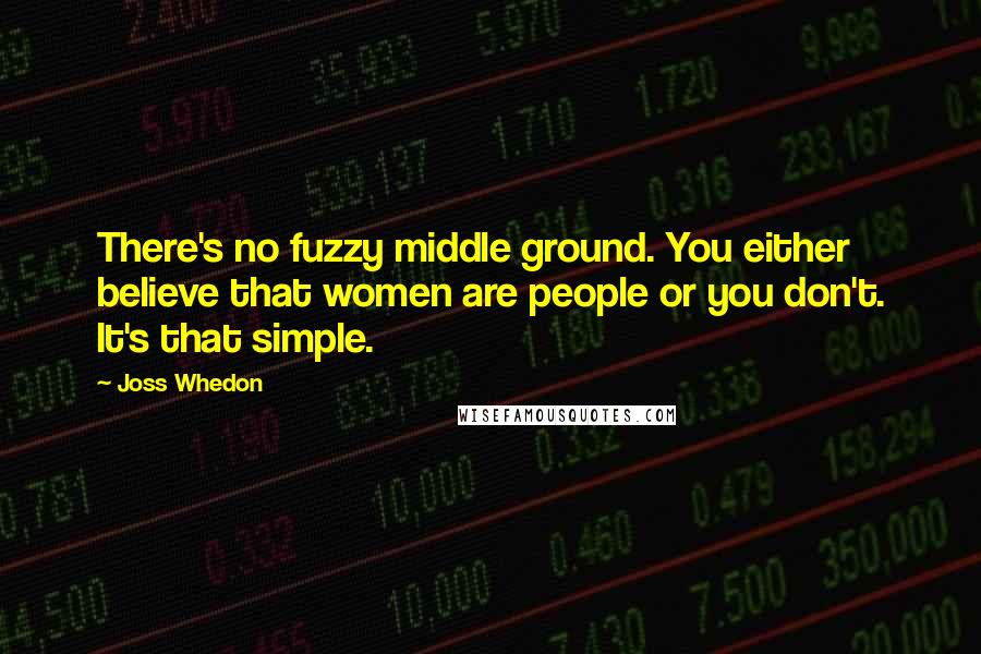 Joss Whedon Quotes: There's no fuzzy middle ground. You either believe that women are people or you don't. It's that simple.