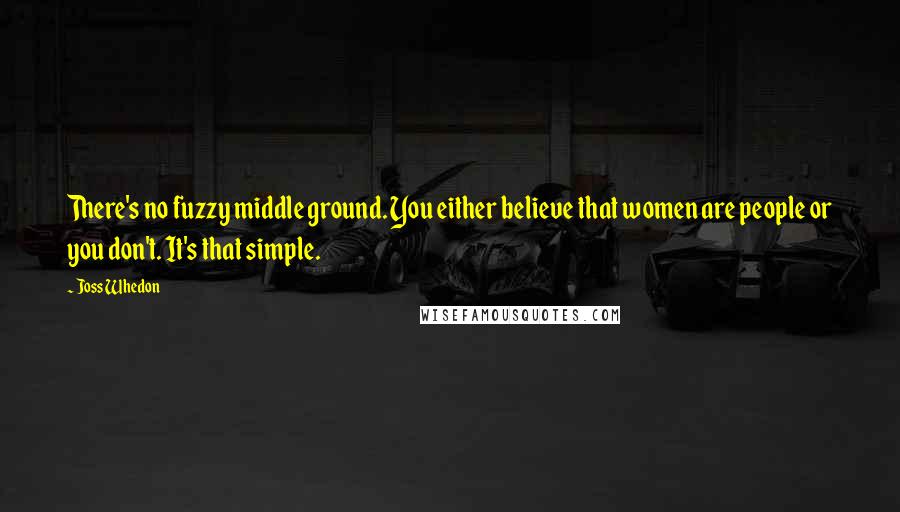 Joss Whedon Quotes: There's no fuzzy middle ground. You either believe that women are people or you don't. It's that simple.