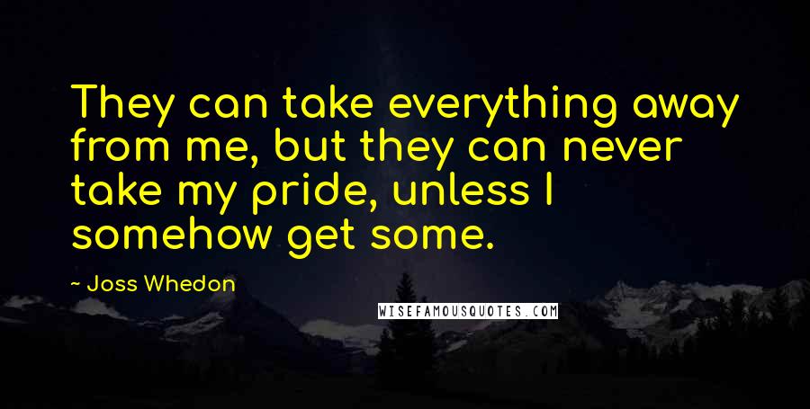 Joss Whedon Quotes: They can take everything away from me, but they can never take my pride, unless I somehow get some.