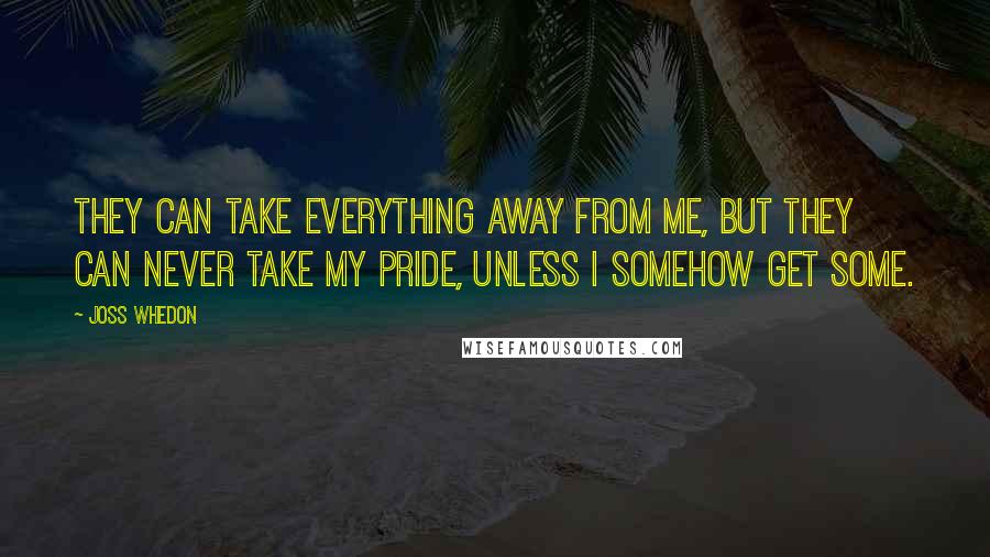 Joss Whedon Quotes: They can take everything away from me, but they can never take my pride, unless I somehow get some.