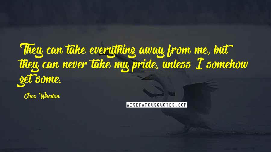 Joss Whedon Quotes: They can take everything away from me, but they can never take my pride, unless I somehow get some.