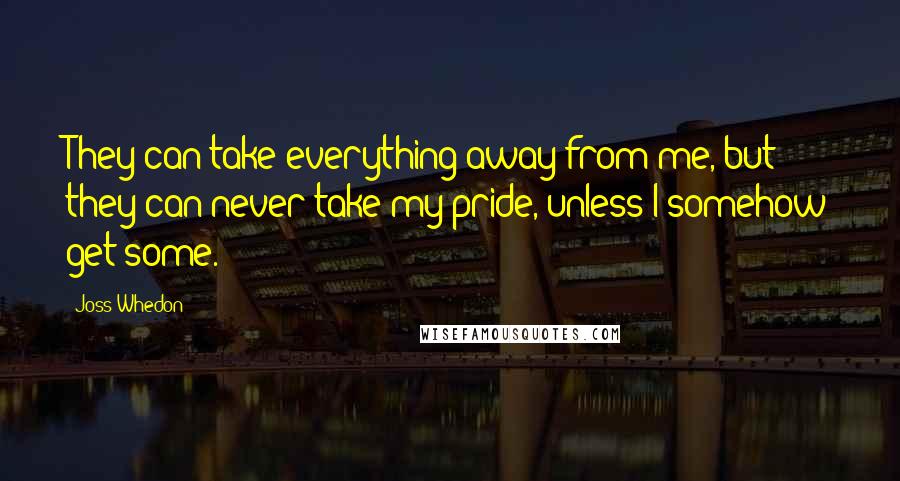 Joss Whedon Quotes: They can take everything away from me, but they can never take my pride, unless I somehow get some.