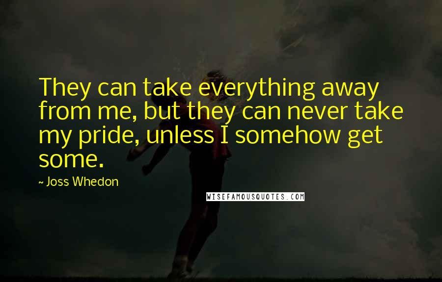 Joss Whedon Quotes: They can take everything away from me, but they can never take my pride, unless I somehow get some.