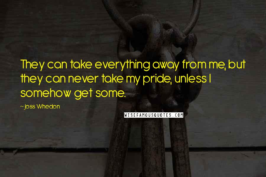 Joss Whedon Quotes: They can take everything away from me, but they can never take my pride, unless I somehow get some.