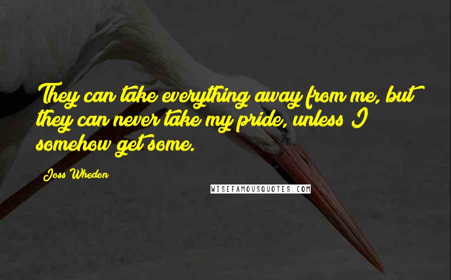 Joss Whedon Quotes: They can take everything away from me, but they can never take my pride, unless I somehow get some.
