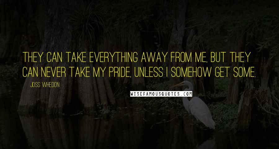 Joss Whedon Quotes: They can take everything away from me, but they can never take my pride, unless I somehow get some.