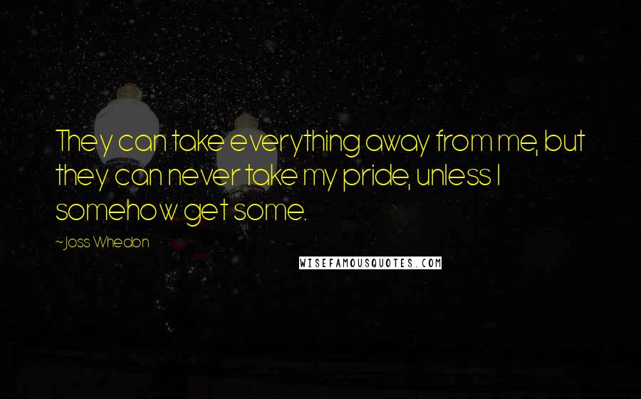 Joss Whedon Quotes: They can take everything away from me, but they can never take my pride, unless I somehow get some.