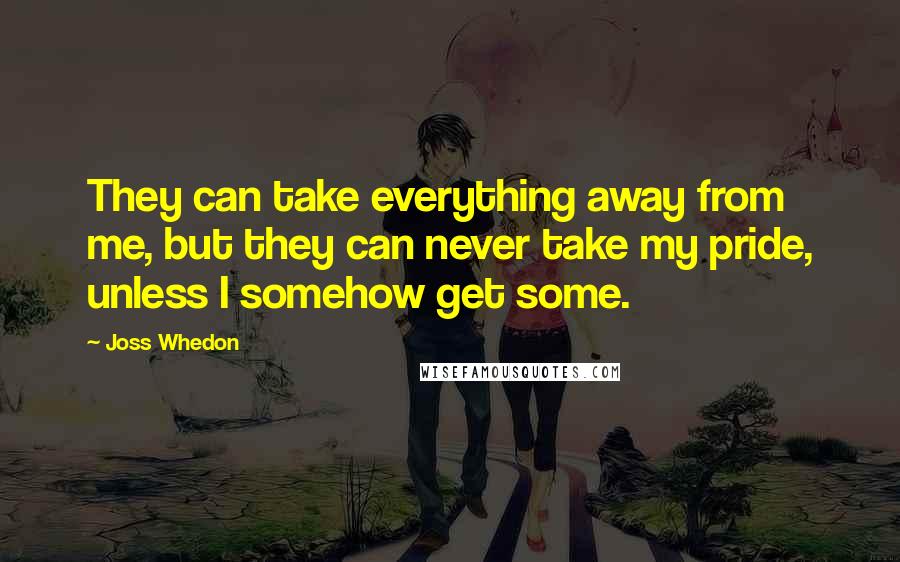 Joss Whedon Quotes: They can take everything away from me, but they can never take my pride, unless I somehow get some.