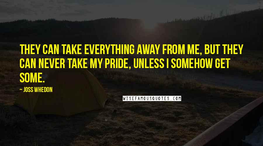 Joss Whedon Quotes: They can take everything away from me, but they can never take my pride, unless I somehow get some.