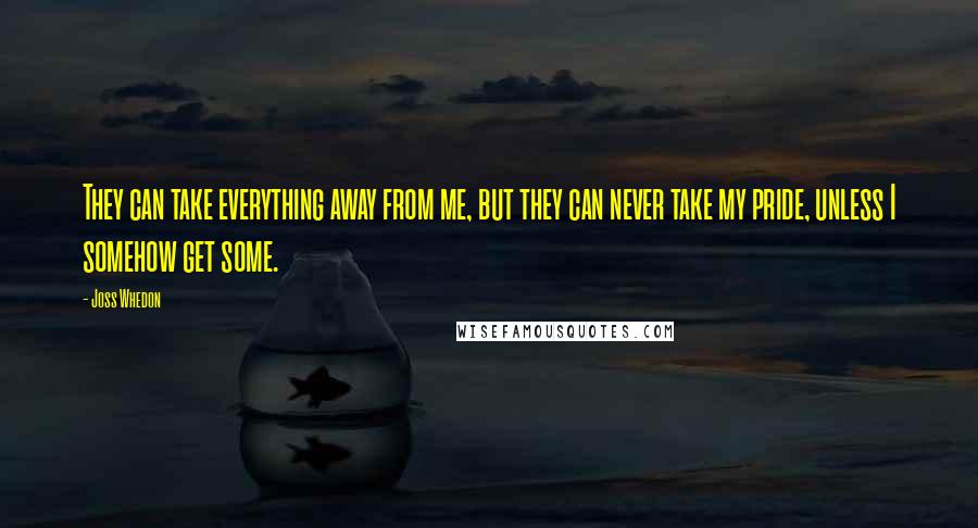 Joss Whedon Quotes: They can take everything away from me, but they can never take my pride, unless I somehow get some.