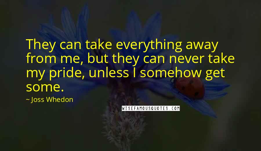 Joss Whedon Quotes: They can take everything away from me, but they can never take my pride, unless I somehow get some.