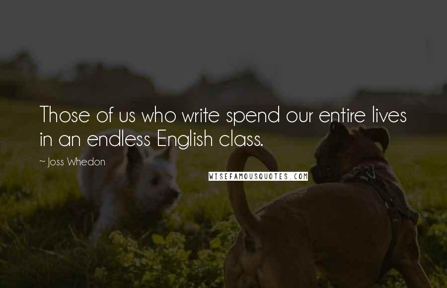 Joss Whedon Quotes: Those of us who write spend our entire lives in an endless English class.