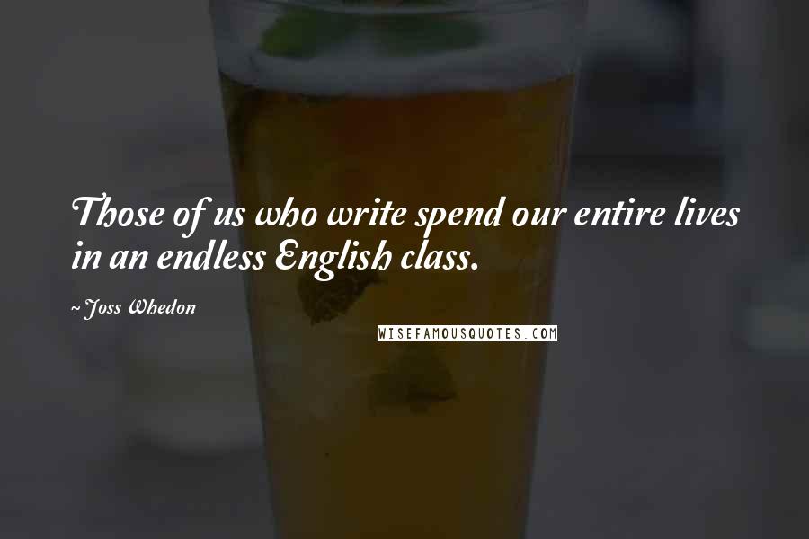 Joss Whedon Quotes: Those of us who write spend our entire lives in an endless English class.