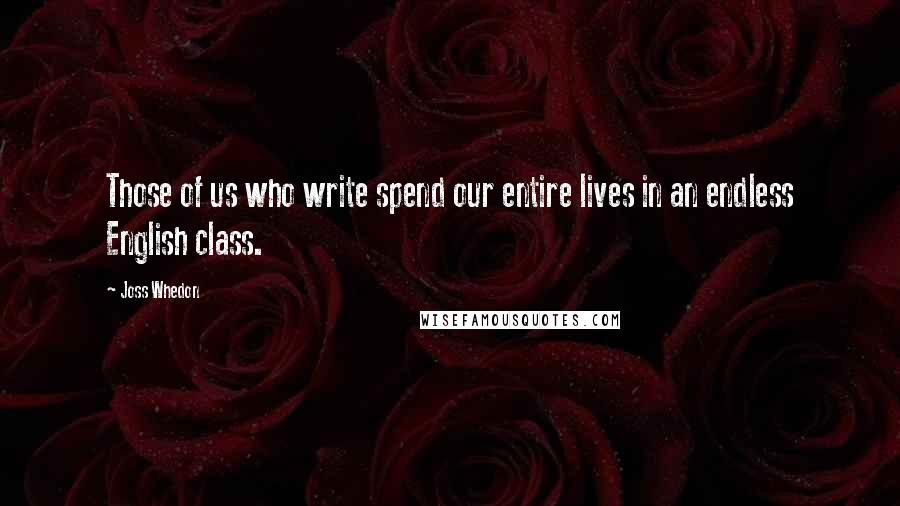 Joss Whedon Quotes: Those of us who write spend our entire lives in an endless English class.