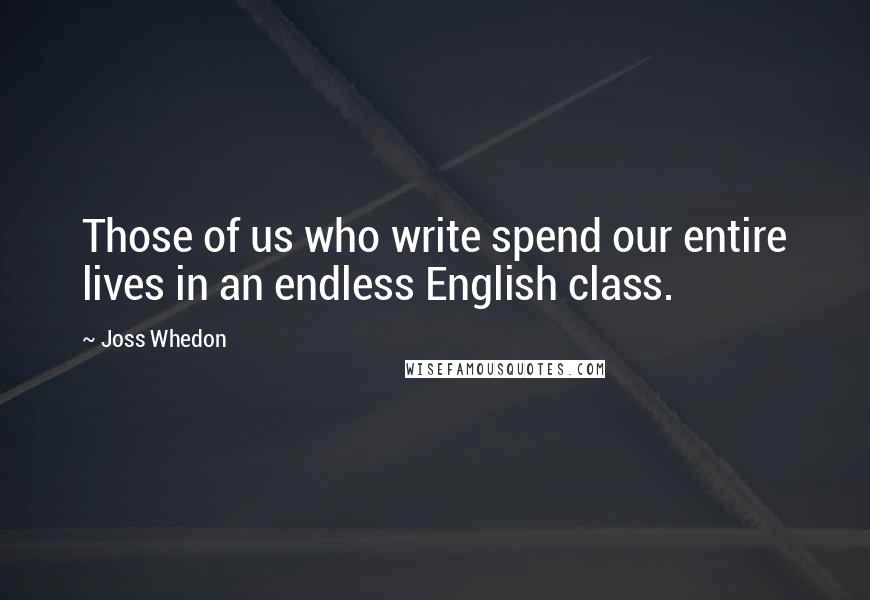 Joss Whedon Quotes: Those of us who write spend our entire lives in an endless English class.