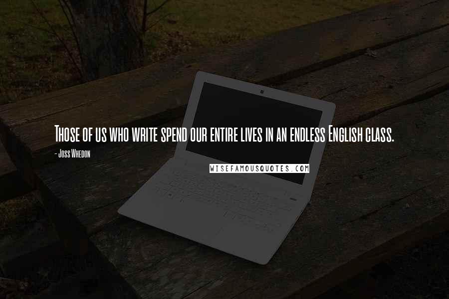 Joss Whedon Quotes: Those of us who write spend our entire lives in an endless English class.