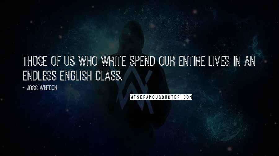 Joss Whedon Quotes: Those of us who write spend our entire lives in an endless English class.