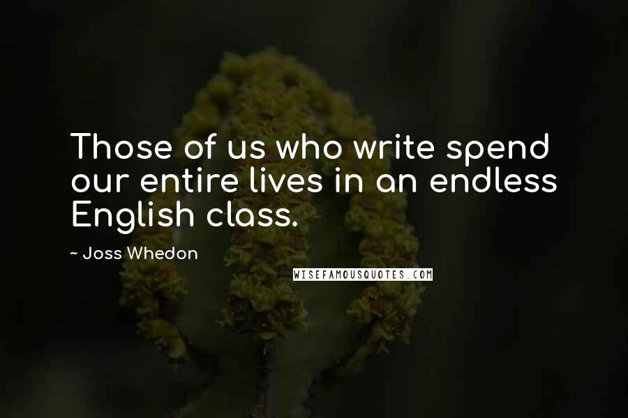 Joss Whedon Quotes: Those of us who write spend our entire lives in an endless English class.