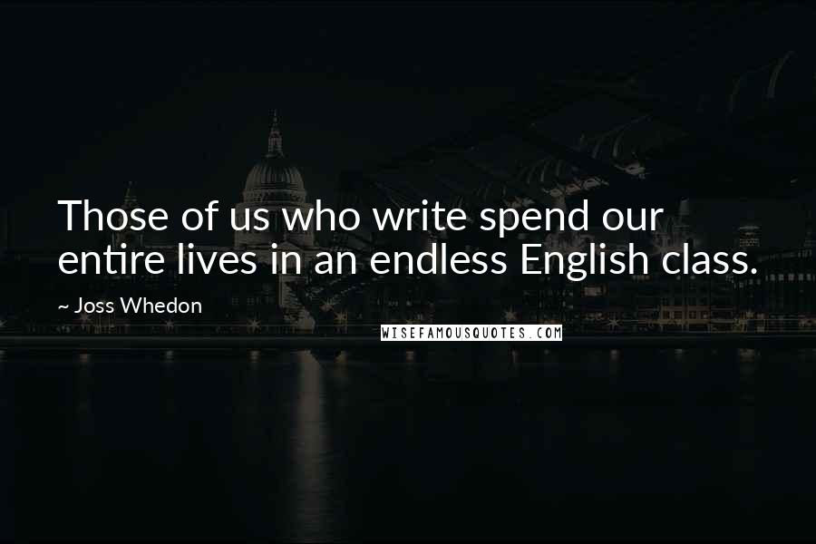 Joss Whedon Quotes: Those of us who write spend our entire lives in an endless English class.