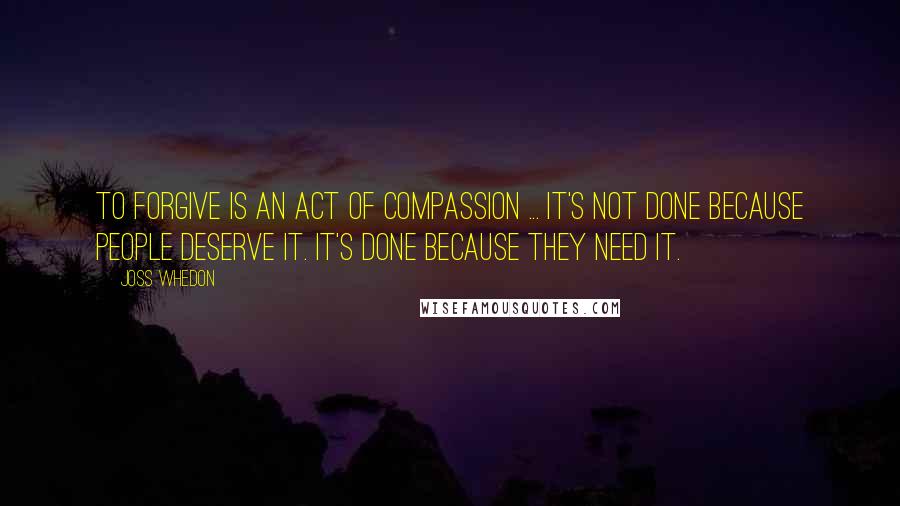 Joss Whedon Quotes: To forgive is an act of compassion ... It's not done because people deserve it. It's done because they need it.