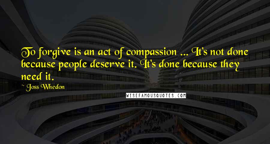 Joss Whedon Quotes: To forgive is an act of compassion ... It's not done because people deserve it. It's done because they need it.