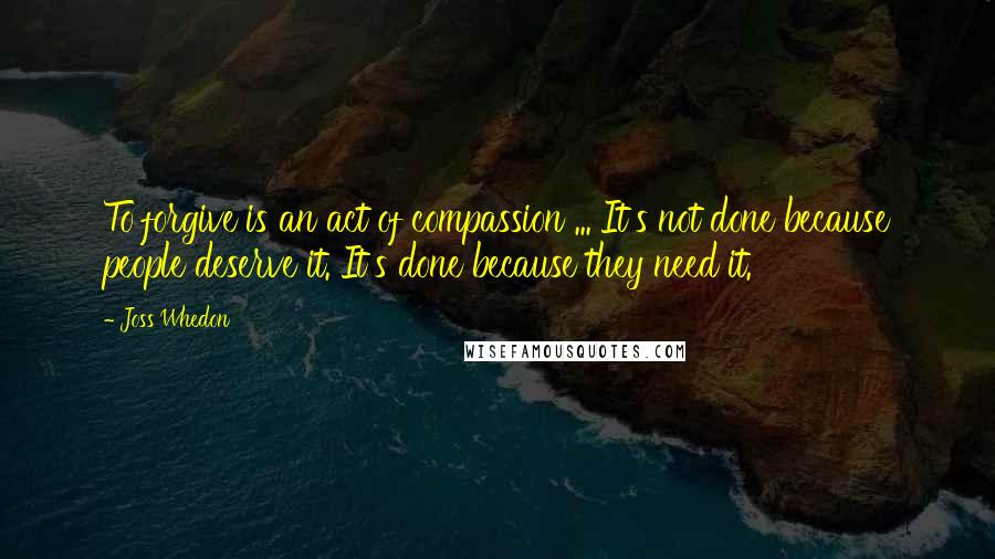 Joss Whedon Quotes: To forgive is an act of compassion ... It's not done because people deserve it. It's done because they need it.