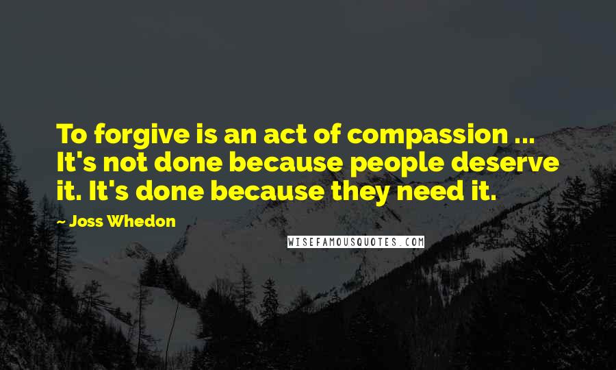 Joss Whedon Quotes: To forgive is an act of compassion ... It's not done because people deserve it. It's done because they need it.
