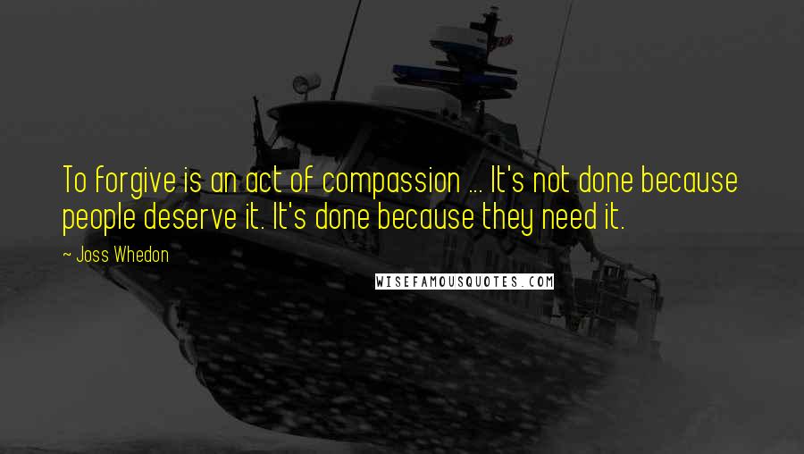 Joss Whedon Quotes: To forgive is an act of compassion ... It's not done because people deserve it. It's done because they need it.