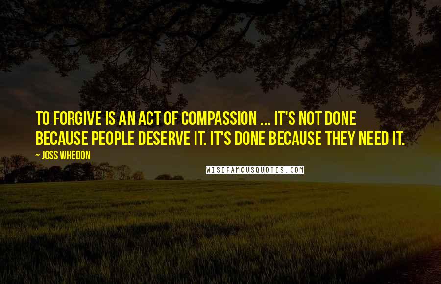 Joss Whedon Quotes: To forgive is an act of compassion ... It's not done because people deserve it. It's done because they need it.