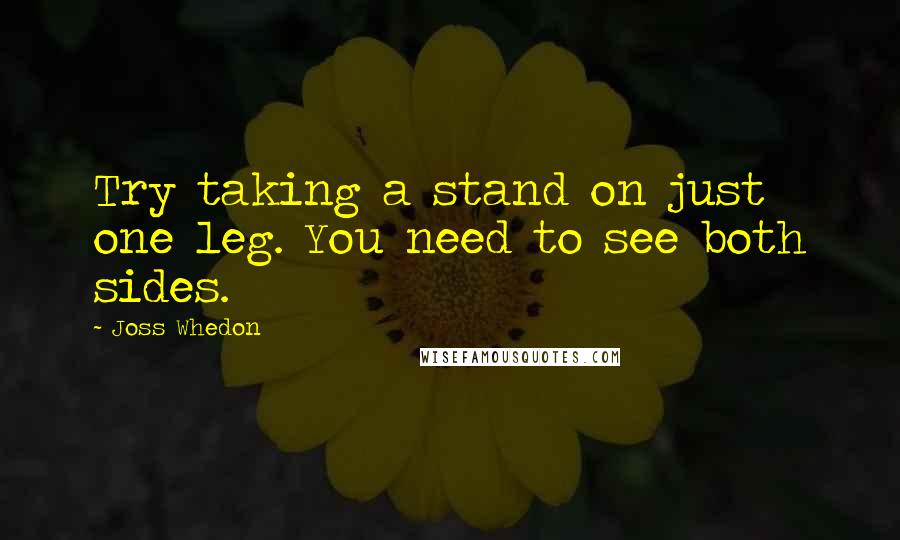 Joss Whedon Quotes: Try taking a stand on just one leg. You need to see both sides.