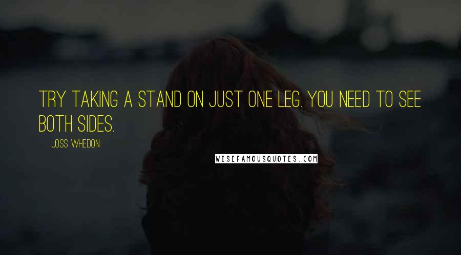 Joss Whedon Quotes: Try taking a stand on just one leg. You need to see both sides.