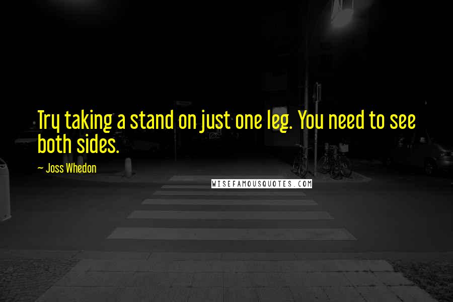 Joss Whedon Quotes: Try taking a stand on just one leg. You need to see both sides.