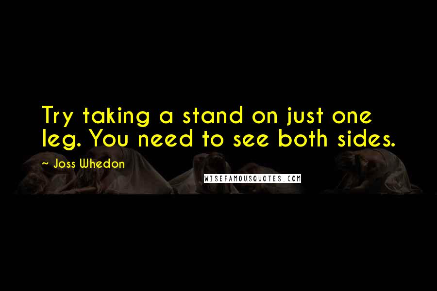 Joss Whedon Quotes: Try taking a stand on just one leg. You need to see both sides.