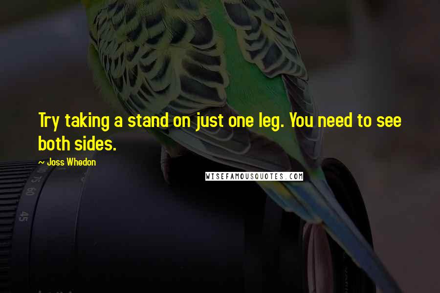 Joss Whedon Quotes: Try taking a stand on just one leg. You need to see both sides.