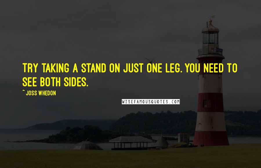 Joss Whedon Quotes: Try taking a stand on just one leg. You need to see both sides.