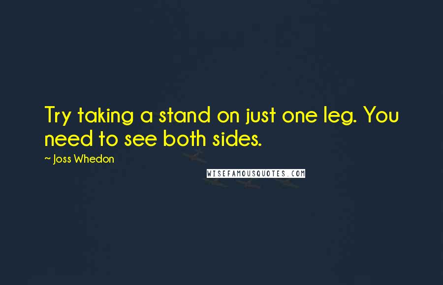 Joss Whedon Quotes: Try taking a stand on just one leg. You need to see both sides.