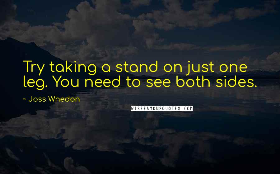 Joss Whedon Quotes: Try taking a stand on just one leg. You need to see both sides.