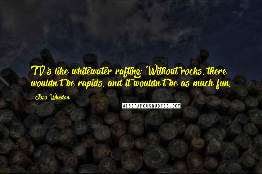 Joss Whedon Quotes: TV's like whitewater rafting: Without rocks, there wouldn't be rapids, and it wouldn't be as much fun.