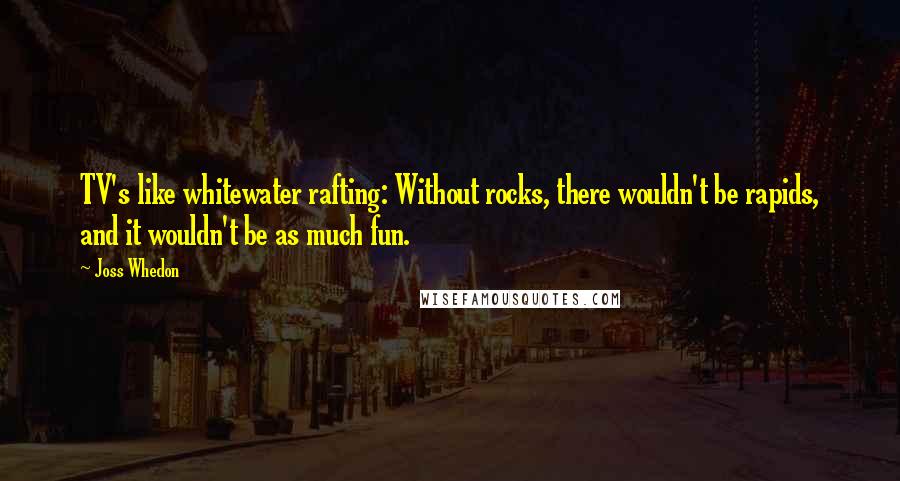 Joss Whedon Quotes: TV's like whitewater rafting: Without rocks, there wouldn't be rapids, and it wouldn't be as much fun.