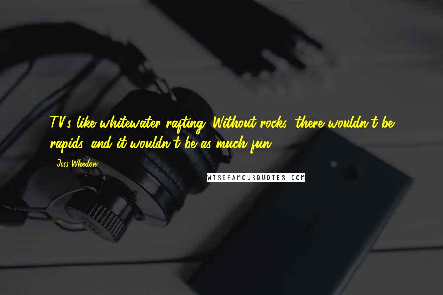 Joss Whedon Quotes: TV's like whitewater rafting: Without rocks, there wouldn't be rapids, and it wouldn't be as much fun.