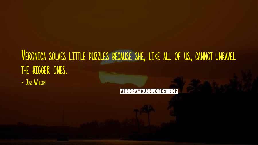 Joss Whedon Quotes: Veronica solves little puzzles because she, like all of us, cannot unravel the bigger ones.