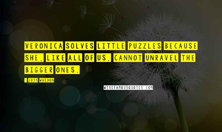 Joss Whedon Quotes: Veronica solves little puzzles because she, like all of us, cannot unravel the bigger ones.