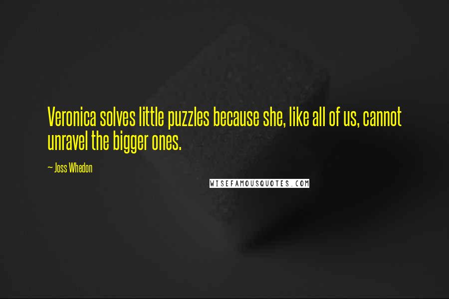 Joss Whedon Quotes: Veronica solves little puzzles because she, like all of us, cannot unravel the bigger ones.