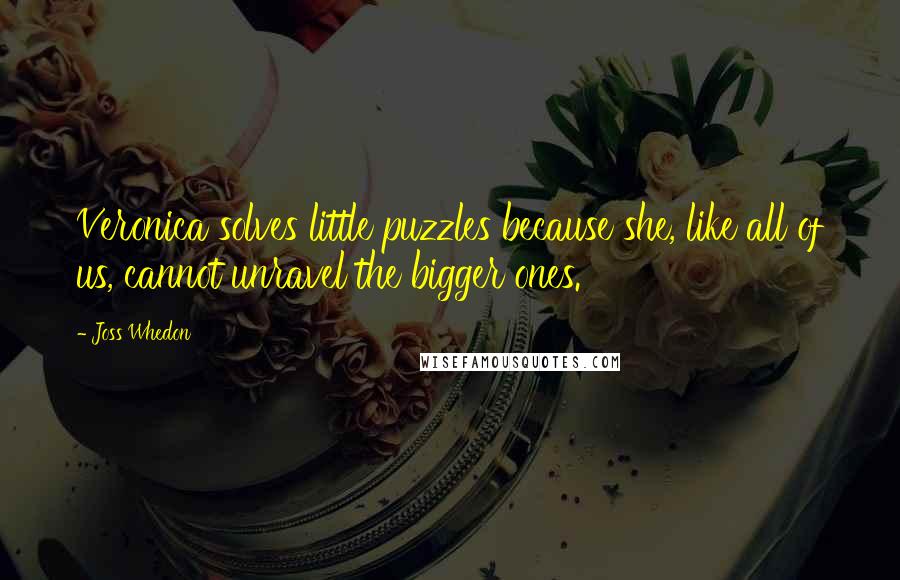 Joss Whedon Quotes: Veronica solves little puzzles because she, like all of us, cannot unravel the bigger ones.