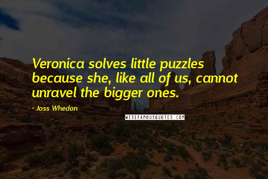 Joss Whedon Quotes: Veronica solves little puzzles because she, like all of us, cannot unravel the bigger ones.